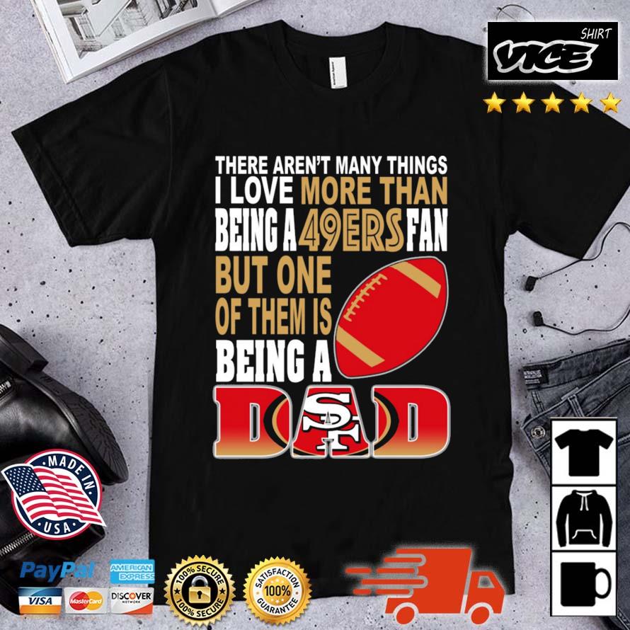 There Aren't Many Thing I Love More Than Being A San Francisco 49ers Fan But On Of Them Is Being A Dad Shirt