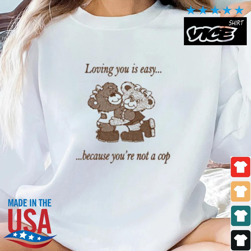 Loving You Is Easy Because You're Not A Cop Shirt