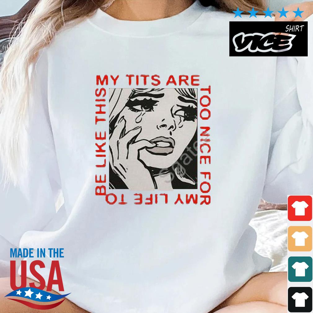 My Tits Are Too Nice For My Life To Be Like This Shirt