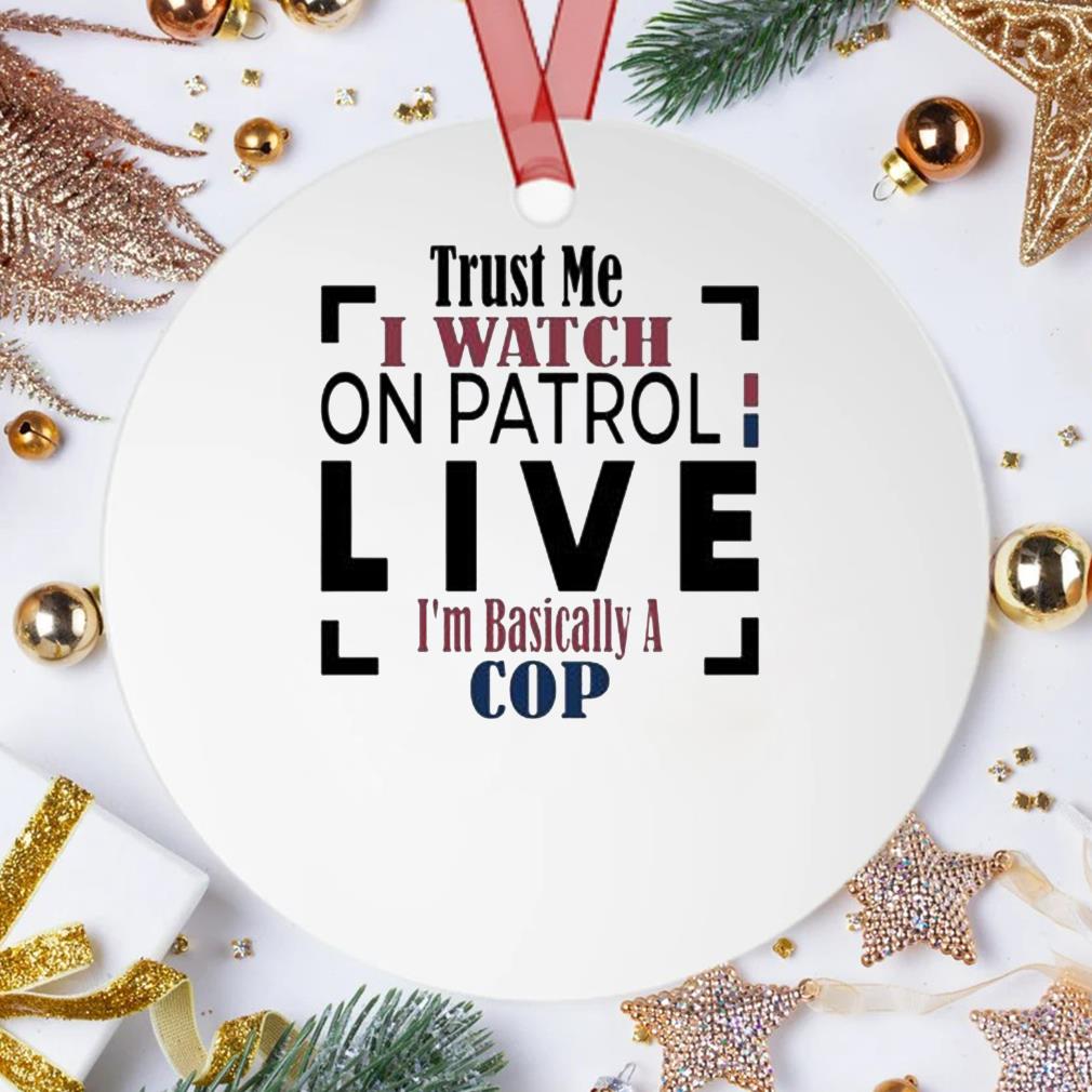 Trust Me I Watch On Patrol Live I'm Basically A Cop Ornament