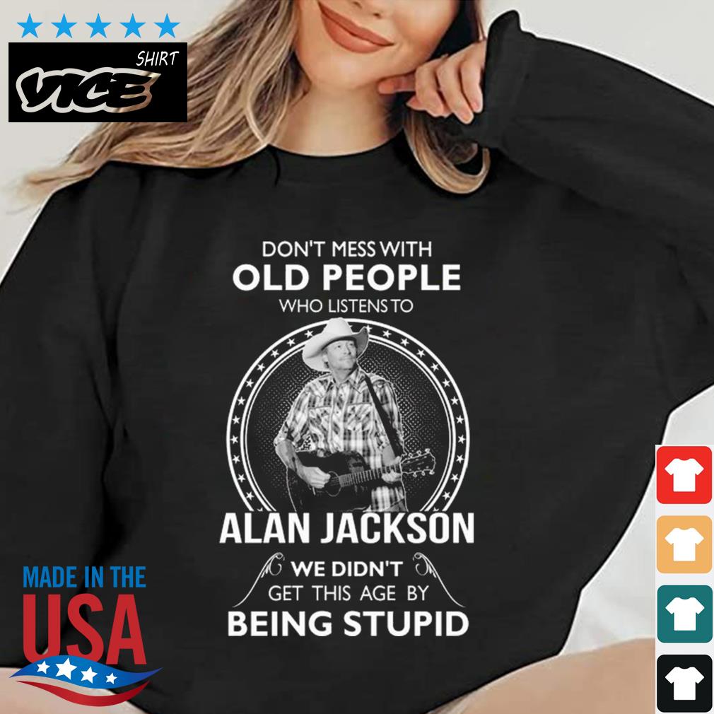 Don't Mess With Old People Who Listens To Alan Jackson We Didn't Get This Age By Being Stupid Shirt