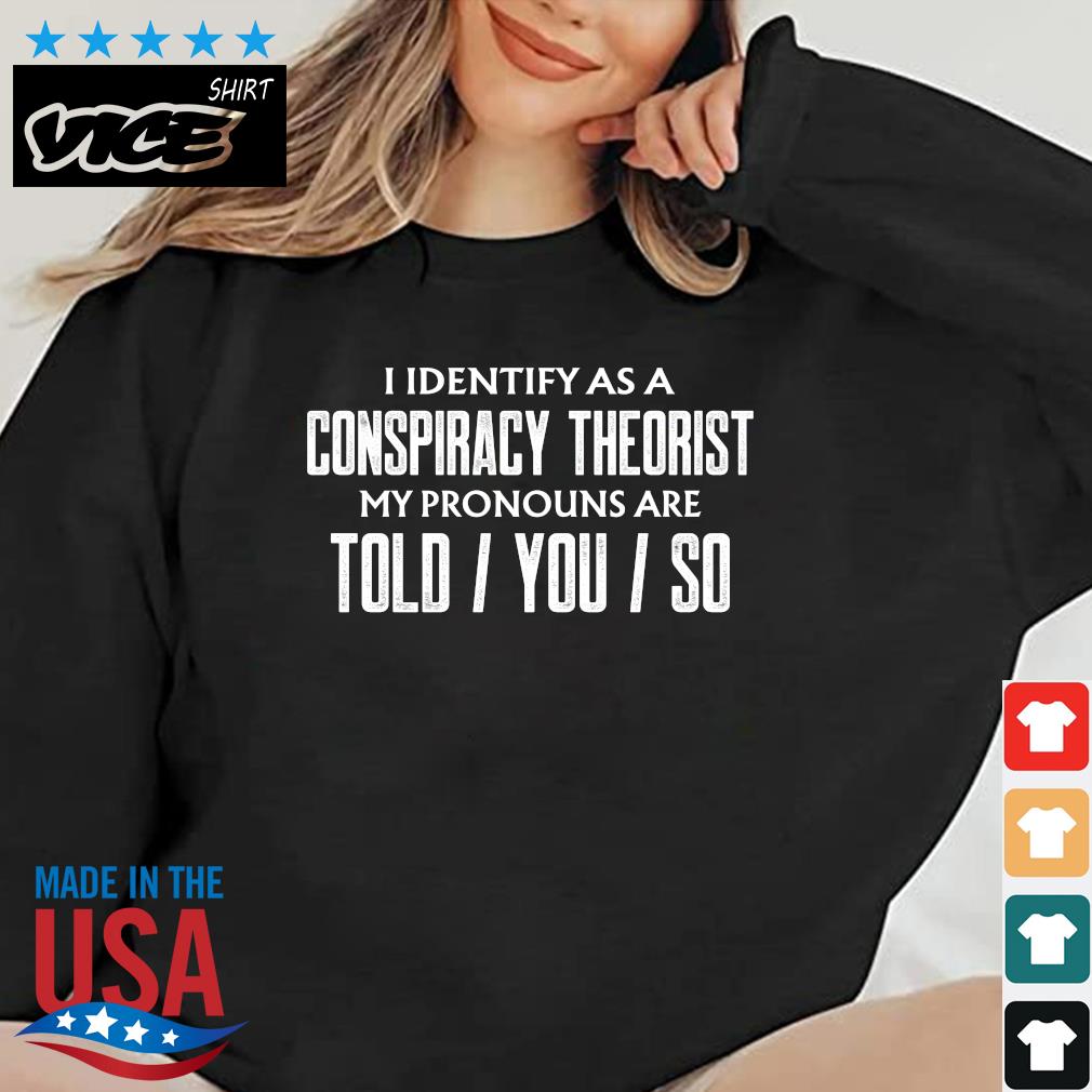 Official I Identify As A Conspiracy Theorist My Pronouns Are Told You So Shirt