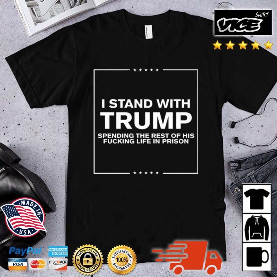 I Stand With Trump Spending The Rest Of His Fucking Life In Prison Shirt
