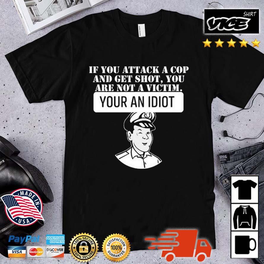 If You Attack A Cop And Get Shot You Are Not A Victim Your An Idiot Shirt