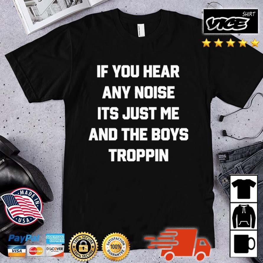 If You Hear Any Noise It's Just Me And The Boys Troppin Shirt