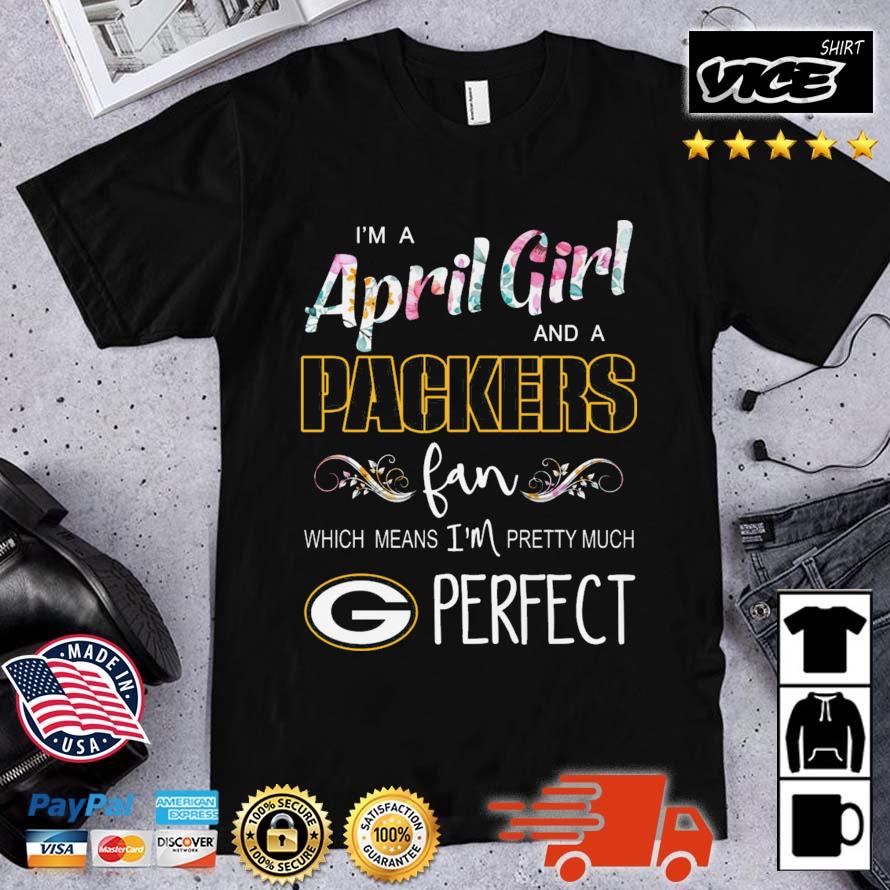 I'm A April Girl And A Packers Fan Which Means I'm Pretty Much Perfect shirt