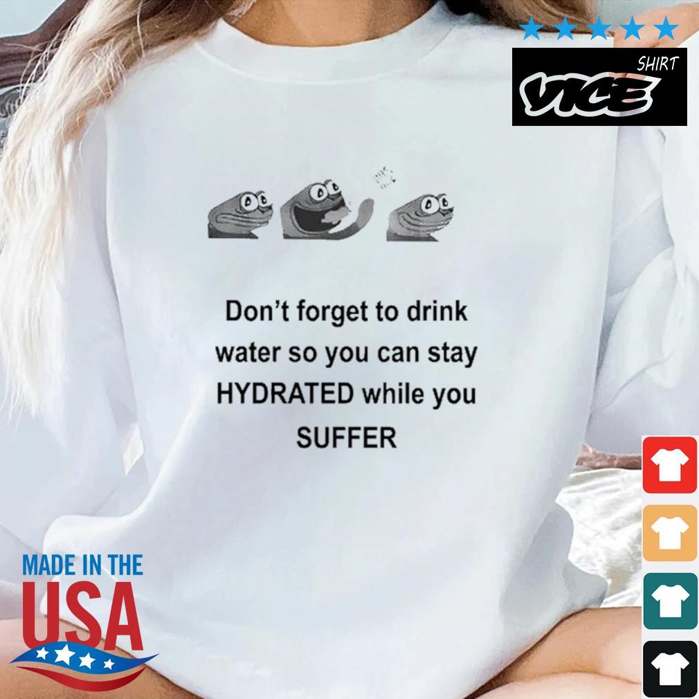 Don't Forget To Drink Water So You Can Stay Hydrated While You Suffer Shirt