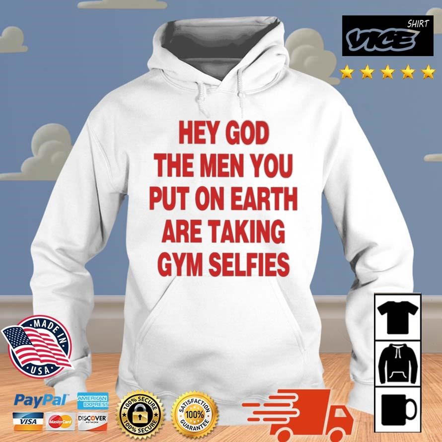 Hey God The Men You Put On Earth Are Taking Gym Selfies Shirt Hoodie.jpg
