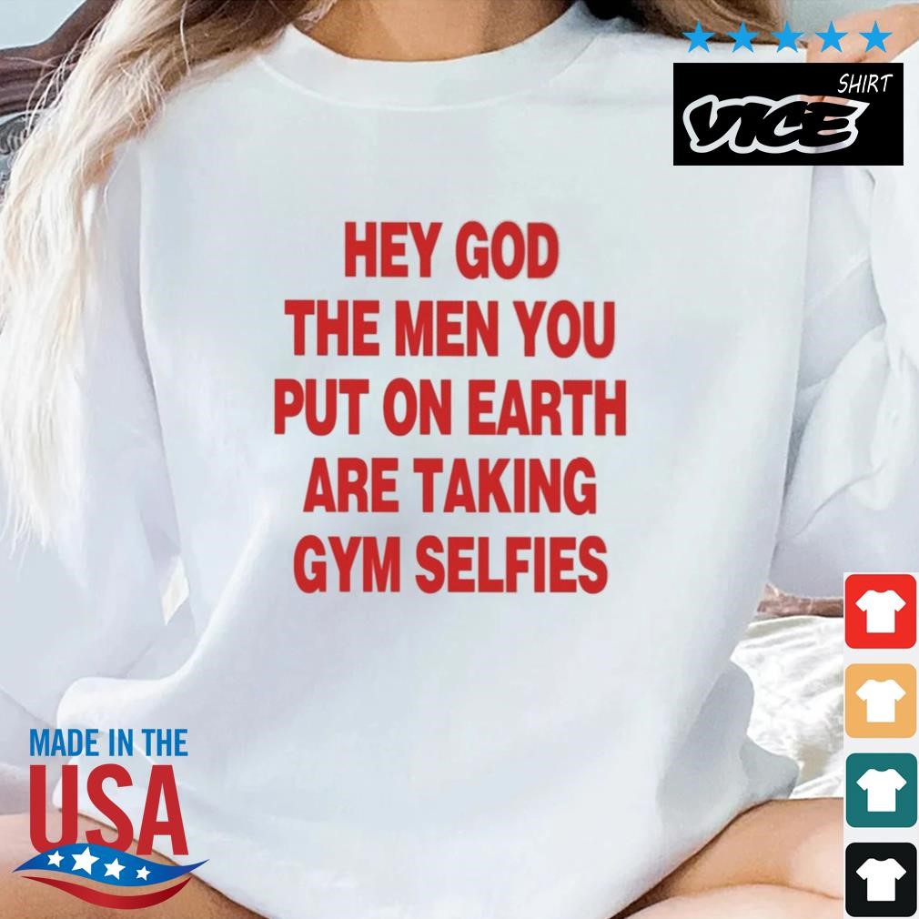 Hey God The Men You Put On Earth Are Taking Gym Selfies Shirt