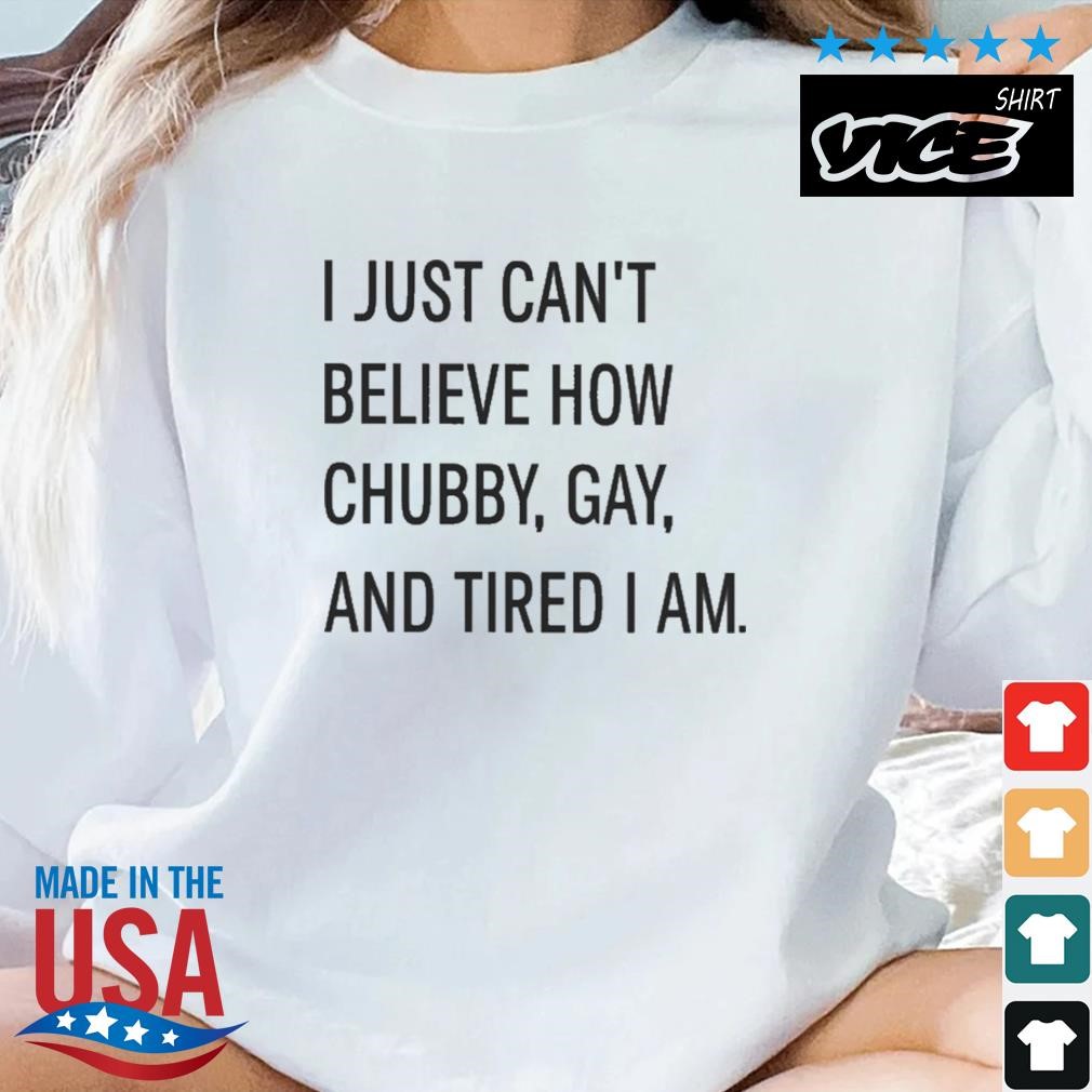 I Just Can't Believe How Chubby Gay And Tired I Am Shirt