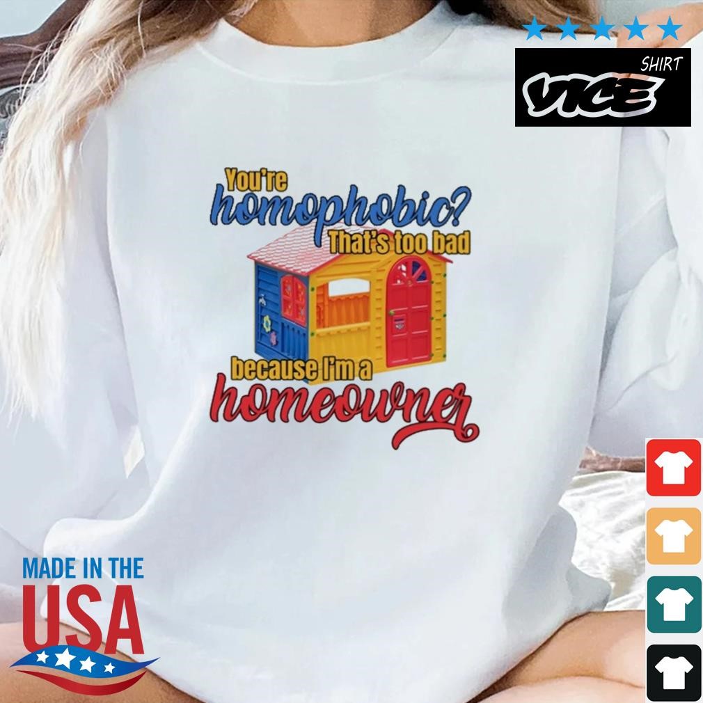 You're Homophobia That's Too Bad Because I'm A Homeowner Shirt