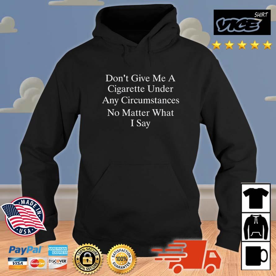 Don't Give Me A Cigarette Under Any Circumstances No Matter What I Say Shirt Hoodie