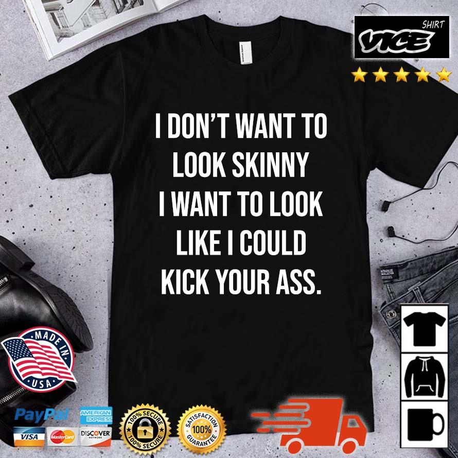 Funny I don't want to look skinny I want to look like I could kick your ass shirt