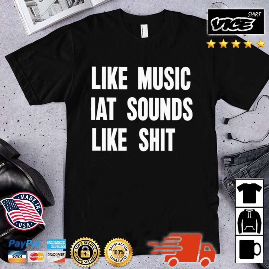 I Like Music That Sounds Like Shit Shirt
