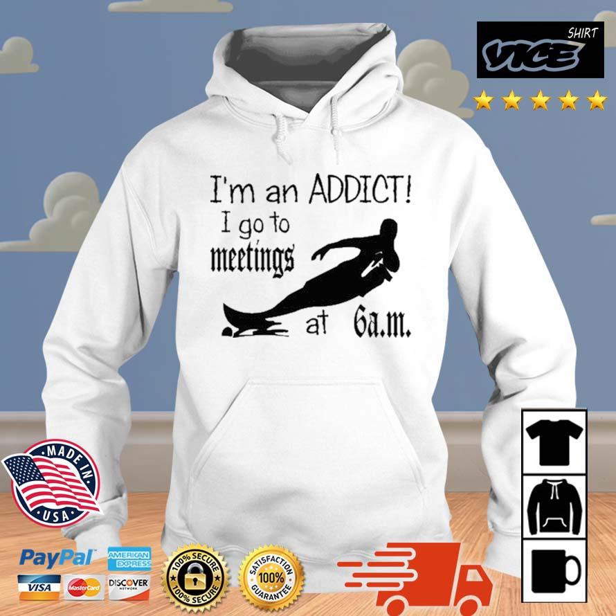 I'm An Addict I Go To Meetings At 6 Am New Shirt Hoodie
