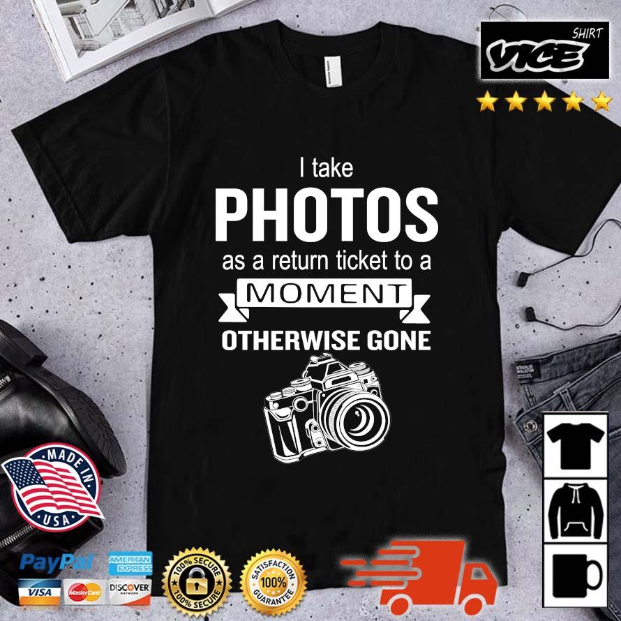 Trending I take photos as a return ticket to a moment otherwise gone shirt